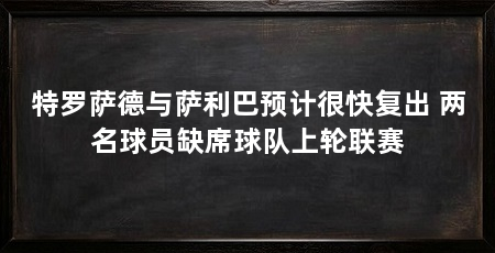 特罗萨德与萨利巴预计很快复出 两名球员缺席球队上轮联赛