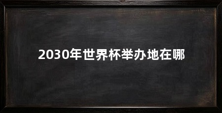 2030年世界杯举办地在哪