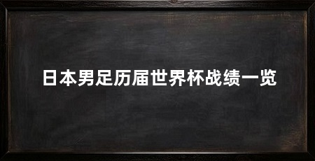 日本男足历届世界杯战绩一览