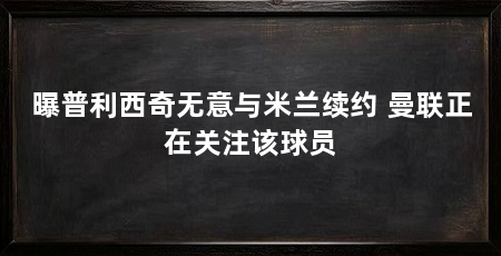 曝普利西奇无意与米兰续约 曼联正在关注该球员