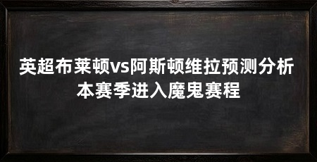 英超布莱顿vs阿斯顿维拉预测分析 本赛季进入魔鬼赛程