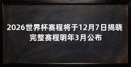 2026世界杯赛程将于12月7日揭晓 完整赛程明年3月公布