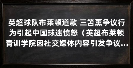 英超球队布莱顿道歉 三笘薫争议行为引起中国球迷愤怒(英超布莱顿青训学院因社交媒体内容引发争议并向中国球迷道歉