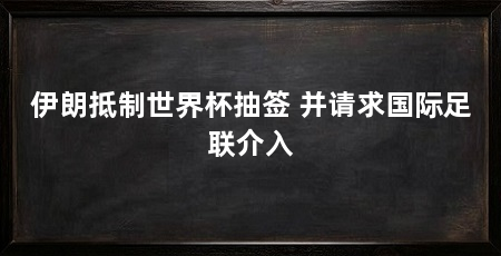 伊朗抵制世界杯抽签 并请求国际足联介入