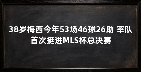 38岁梅西今年53场46球26助 率队首次挺进MLS杯总决赛