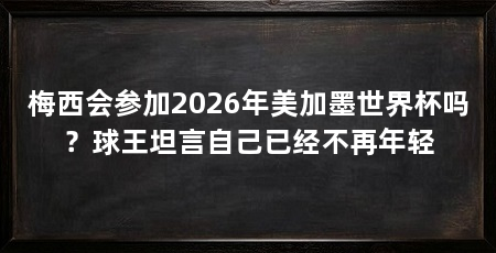 梅西会参加2026年美加墨世界杯吗?球王坦言自己已经不再年轻