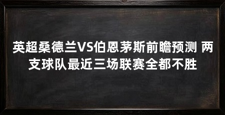 英超桑德兰VS伯恩茅斯前瞻预测 两支球队最近三场联赛全都不胜