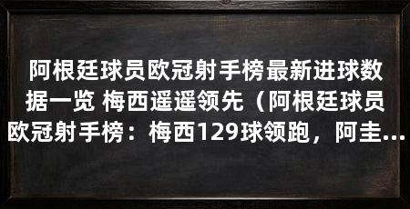 阿根廷球员欧冠射手榜最新进球数据一览 梅西遥遥领先(阿根廷球员欧冠射手榜:梅西129球领跑,阿圭罗41球领跑