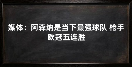 媒体:阿森纳是当下最强球队 枪手欧冠五连胜