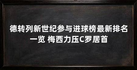 德转列新世纪参与进球榜最新排名一览 梅西力压C罗居首