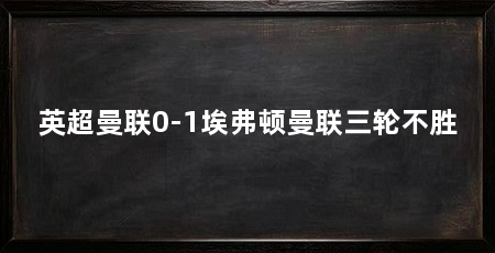 英超曼联0-1埃弗顿曼联三轮不胜