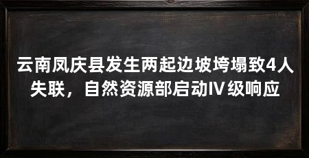 云南凤庆县发生两起边坡垮塌致4人失联,自然资源部启动Ⅳ级响应