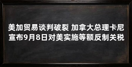 美加贸易谈判破裂 加拿大总理卡尼宣布9月8日对美实施等额反制关税
