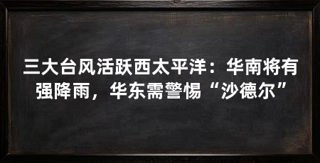 三大台风活跃西太平洋:华南将有强降雨,华东需警惕“沙德尔”