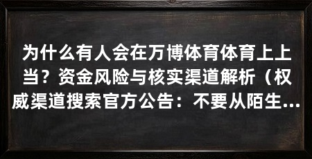 为什么有人会在万博体育体育上上当？资金风险与核实渠道解析（权威渠道搜索官方公告：不要从陌生链接再次进入资金风险中