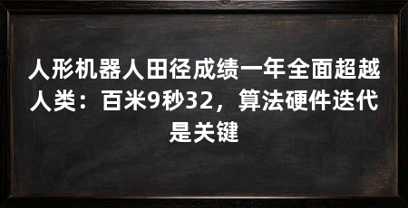 人形机器人田径成绩一年全面超越人类:百米9秒32,算法硬件迭代是关键
