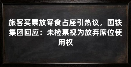 旅客买票放零食占座引热议，国铁集团回应：未检票视为放弃席位使用权