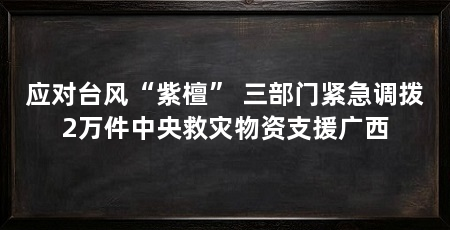 应对台风“紫檀” 三部门紧急调拨2万件中央救灾物资支援广西