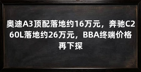 奥迪A3顶配落地约16万元，奔驰C260L落地约26万元，BBA终端价格再下探