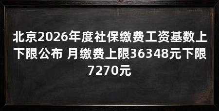 北京2026年度社保缴费工资基数上下限公布 月缴费上限36348元下限7270元