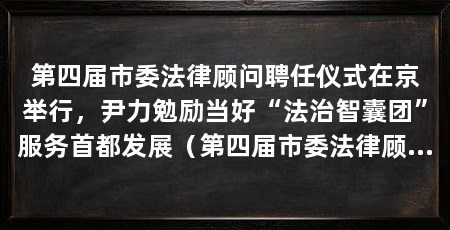第四届市委法律顾问聘任仪式在京举行，尹力勉励当好“法治智囊团”服务首都发展（第四届市委法律顾问聘任仪式在北京举行尹力出席仪式