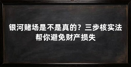 银河赌场是不是真的？三步核实法帮你避免财产损失