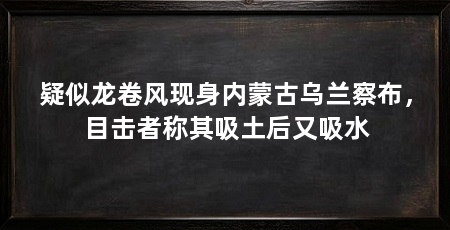 疑似龙卷风现身内蒙古乌兰察布，目击者称其吸土后又吸水