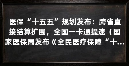 医保“十五五”规划发布:跨省直接结算扩围,全国一卡通提速(国家医保局发布《全民医疗保障“十五五”规划之所以受关注