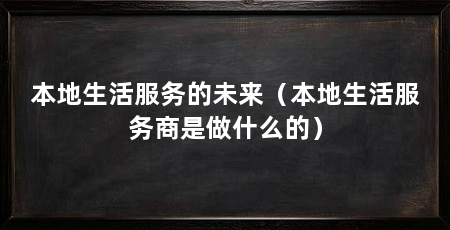本地生活服务的未来（本地生活服务商是做什么的）