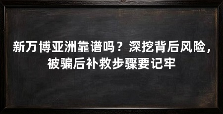 新万博亚洲靠谱吗？深挖背后风险，被骗后补救步骤要记牢