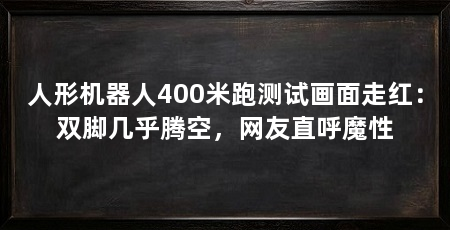 人形机器人400米跑测试画面走红：双脚几乎腾空，网友直呼魔性