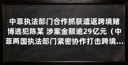 中菲执法部门合作抓获遣返跨境赌博逃犯陈某 涉案金额逾29亿元(中菲两国执法部门紧密协作打击跨境赌博犯罪逃犯陈某成功遣返