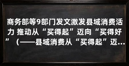 商务部等9部门发文激发县域消费活力 推动从“买得起”迈向“买得好”(——县域消费从“买得起”迈向“买得起”