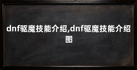 dnf驱魔技能介绍,dnf驱魔技能介绍图