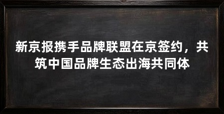 新京报携手品牌联盟在京签约，共筑中国品牌生态出海共同体