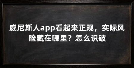 威尼斯人app看起来正规，实际风险藏在哪里？怎么识破