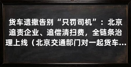 货车遗撒告别“只罚司机”：北京追责企业、追偿清扫费，全链条治理上线（北京交通部门对一起货车道路遗撒事件处理：司机被罚、企业被罚