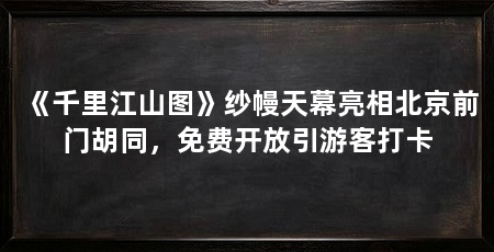 《千里江山图》纱幔天幕亮相北京前门胡同,免费开放引游客打卡