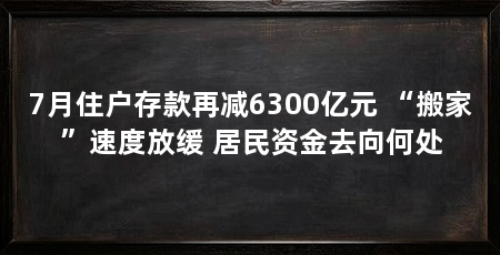 7月住户存款再减6300亿元 “搬家”速度放缓 居民资金去向何处