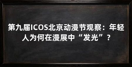 第九届ICOS北京动漫节观察:年轻人为何在漫展中“发光”?
