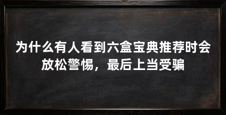 为什么有人看到六盒宝典推荐时会放松警惕，最后上当受骗