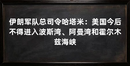 伊朗军队总司令哈塔米：美国今后不得进入波斯湾、阿曼湾和霍尔木兹海峡
