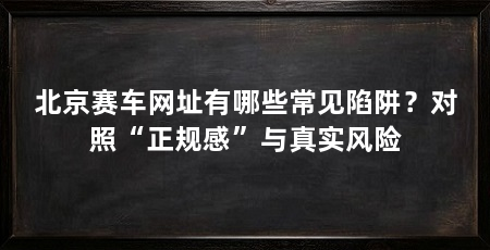 北京赛车网址有哪些常见陷阱？对照“正规感”与真实风险