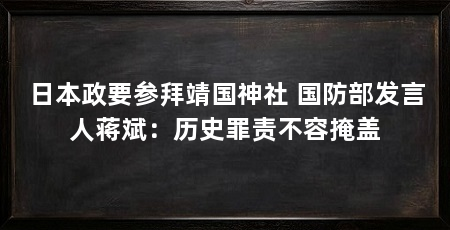 日本政要参拜靖国神社 国防部发言人蒋斌:历史罪责不容掩盖
