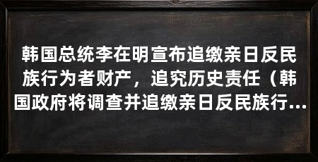 韩国总统李在明宣布追缴亲日反民族行为者财产，追究历史责任（韩国政府将调查并追缴亲日反民族行为者不当聚敛的财产