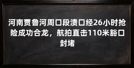 河南贾鲁河周口段溃口经26小时抢险成功合龙，航拍直击110米豁口封堵