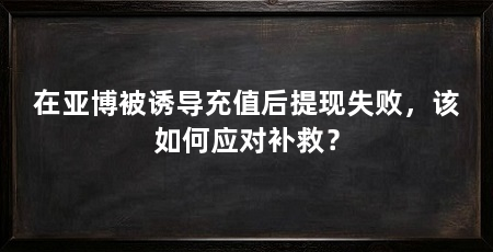 在亚博被诱导充值后提现失败，该如何应对补救？