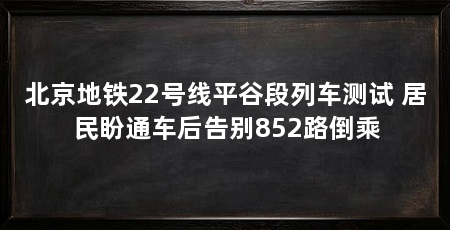 北京地铁22号线平谷段列车测试 居民盼通车后告别852路倒乘