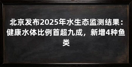 北京发布2025年水生态监测结果：健康水体比例首超九成，新增4种鱼类