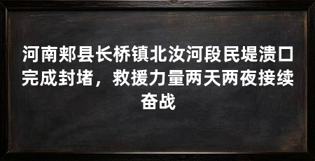 河南郏县长桥镇北汝河段民堤溃口完成封堵，救援力量两天两夜接续奋战